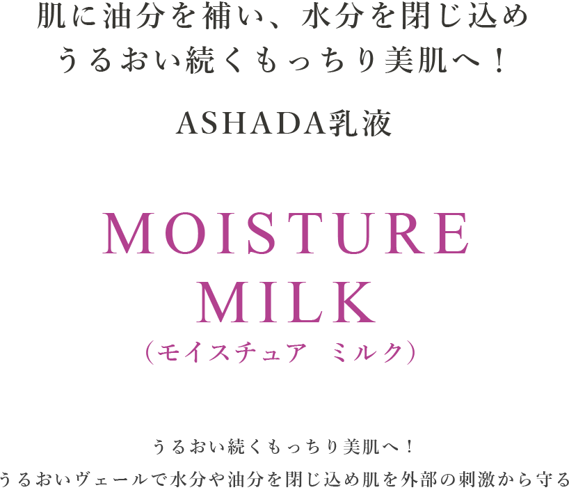 ハリ満ちる透明肌へ ASHADA 乳液 MOISTURE MILK（モイスチュア ミルク）潤いヴェールで栄養を閉じ込め、肌を外部の刺激から守る 潤い続くもっちり美肌へ